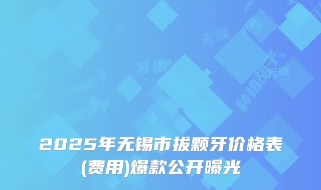 2025年无锡市拔颗牙价格表(费用)爆款公开曝光