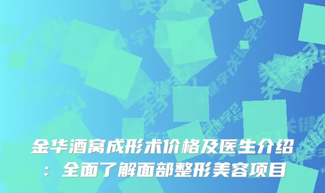金华酒窝成形术价格及医生介绍：全面了解面部整形美容项目
