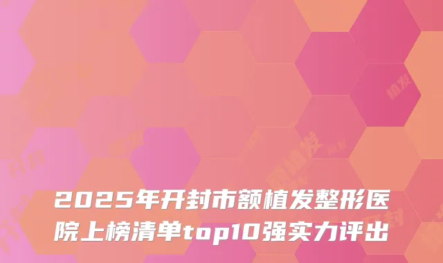 2025年开封市额植发整形医院上榜清单top10强实力评出