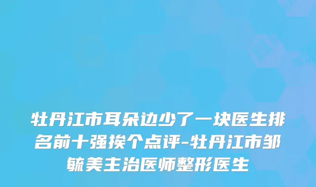 牡丹江市耳朵边少了一块医生排名前十强挨个点评-牡丹江市邹毓美主治医师整形医生