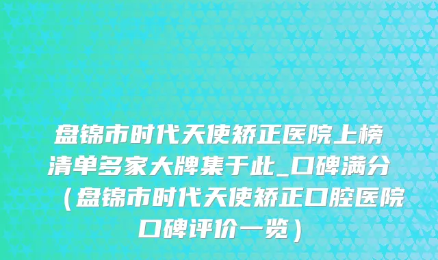 盘锦市时代天使矫正医院上榜清单多家大牌集于此_口碑满分（盘锦市时代天使矫正口腔医院口碑评价一览）
