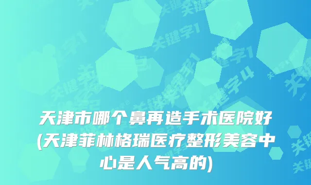 天津市哪个鼻再造手术医院好(天津菲林格瑞医疗整形美容中心是人气高的)