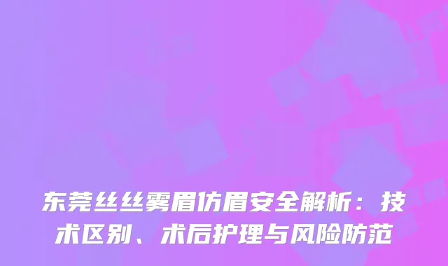 东莞丝丝雾眉仿眉安全解析：技术区别、术后护理与风险防范