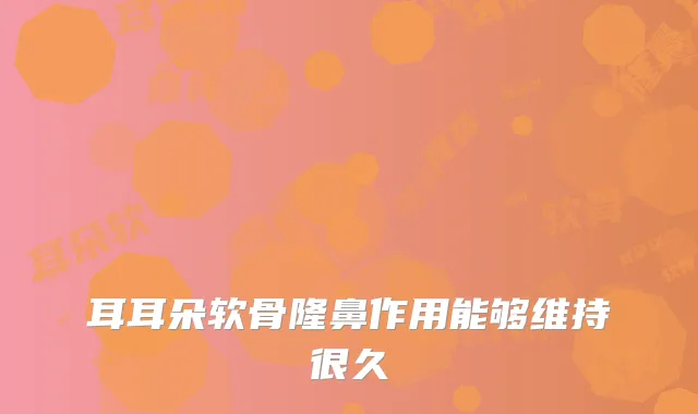 耳耳朵软骨隆鼻作用能够维持很久