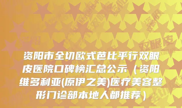 资阳市全切欧式芭比平行双眼皮医院口碑榜汇总公示（资阳维多利亚(原伊之美)医疗美容整形门诊部本地人都推荐）