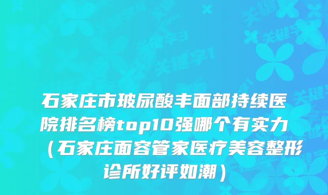 石家庄市玻尿酸丰面部持续医院排名榜top10强哪个有实力（石家庄面容管家医疗美容整形诊所好评如潮）