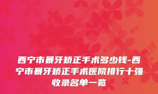 西宁市暴牙矫正手术多少钱-西宁市暴牙矫正手术医院排行十强收录名单一览