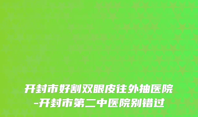 开封市好割双眼皮往外抽医院-开封市第二中医院别错过