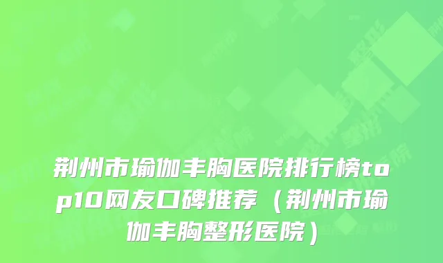 荆州市瑜伽丰胸医院排行榜top10网友口碑推荐（荆州市瑜伽丰胸整形医院）