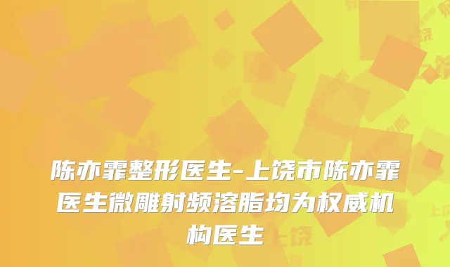 陈亦霏整形医生-上饶市陈亦霏医生微雕射频溶脂均为机构医生