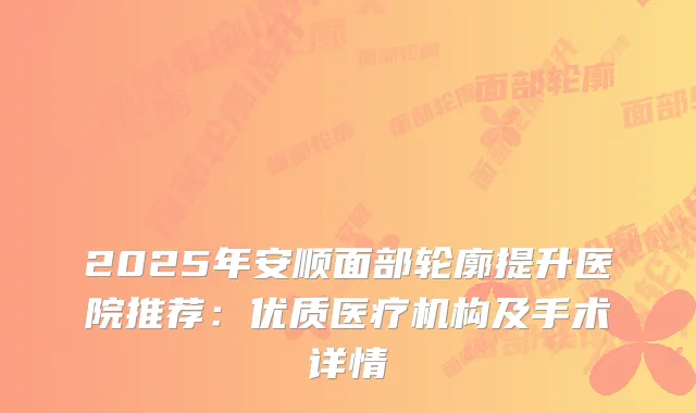2025年安顺面部轮廓提升医院推荐：优质医疗机构及手术详情