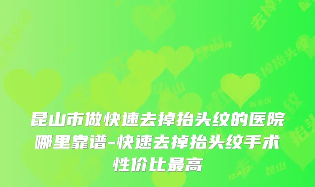 昆山市做快速去掉抬头纹的医院哪里靠谱-快速去掉抬头纹手术性价比高