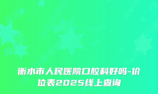 衡水市人民医院口腔科好吗-价位表2025线上查询
