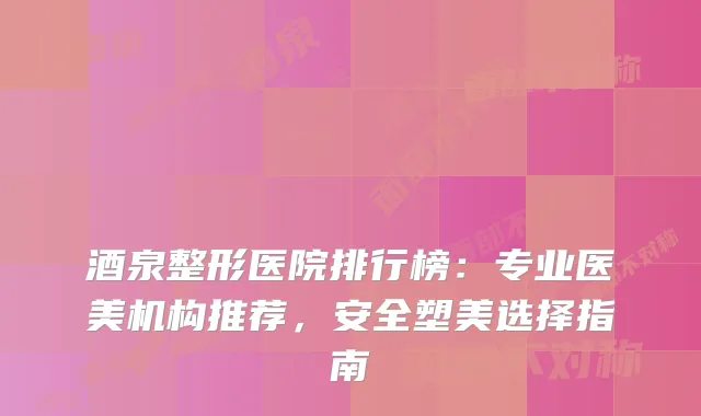 酒泉整形医院排行榜：专业医美机构推荐，安全塑美选择指南