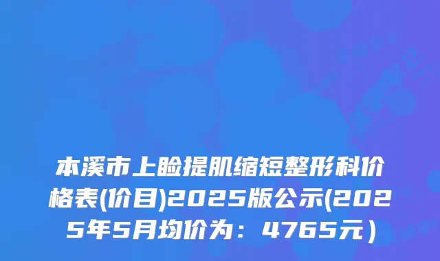 本溪市上睑提肌缩短整形科价格表(价目)2025版公示(2025年5月均价为：4765元）