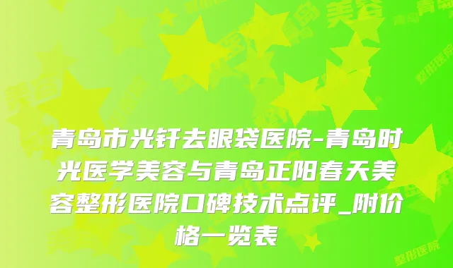 青岛市光钎去眼袋医院-青岛时光医学美容与青岛正阳春天美容整形医院口碑技术点评_附价格一览表