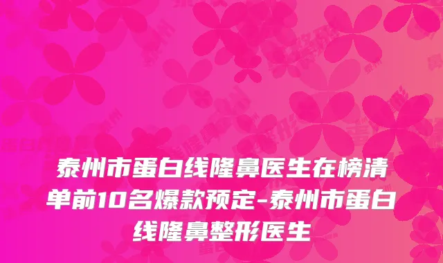泰州市蛋白线隆鼻医生在榜清单前10名爆款预定-泰州市蛋白线隆鼻整形医生