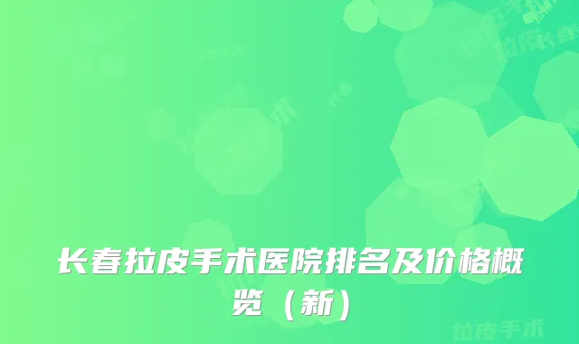 长春拉皮手术医院排名及价格概览（新）