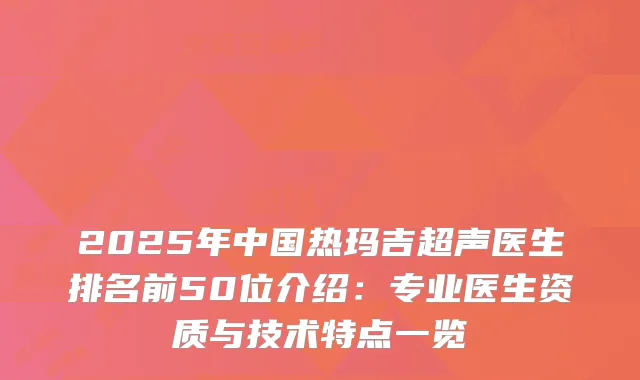 2025年中国热玛吉超声医生排名前50位介绍：专业医生资质与技术特点一览