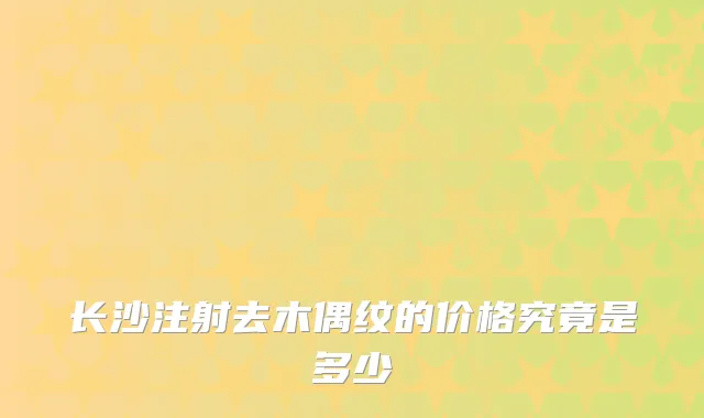 长沙注射去木偶纹的价格究竟是多少