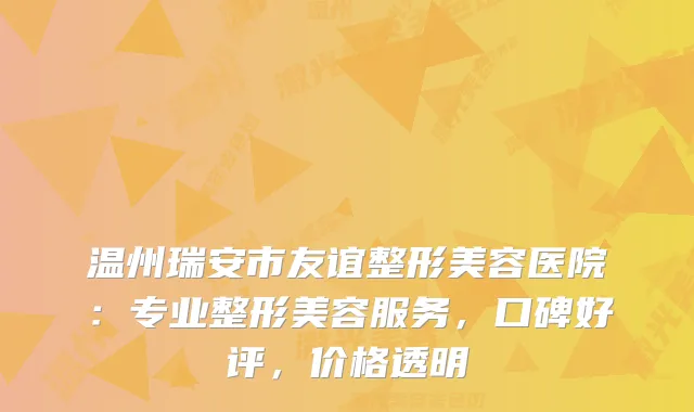 温州瑞安市友谊整形美容医院：专业整形美容服务，口碑好评，价格透明
