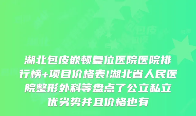 湖北包皮嵌顿复位医院医院排行榜+项目价格表!湖北省人民医院整形外科等盘点了公立私立优劣势并且价格也有