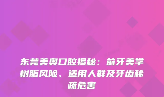 东莞美奥口腔揭秘:前牙美学树脂风险、适用人群及牙齿稀疏危害