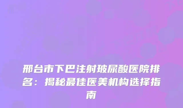 邢台市下巴注射玻尿酸医院排名:揭秘佳医美机构选择指南