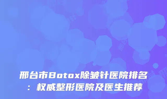 邢台市Botox除皱针医院排名：整形医院及医生推荐