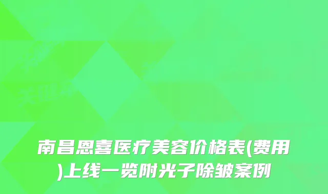 南昌恩喜医疗美容价格表(费用)上线一览附光子除皱案例