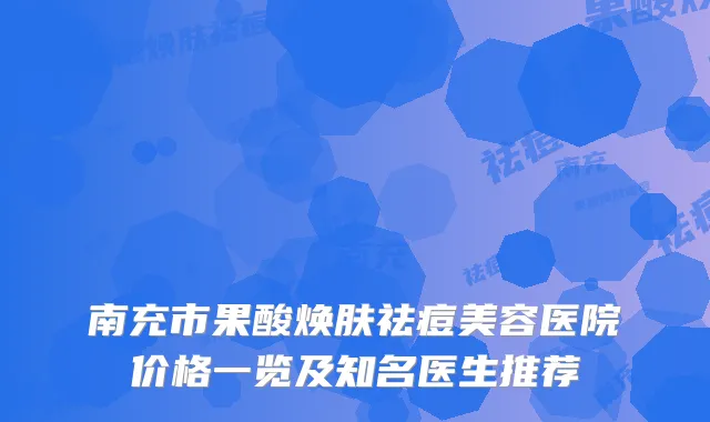 南充市果酸焕肤祛痘美容医院价格一览及知名医生推荐