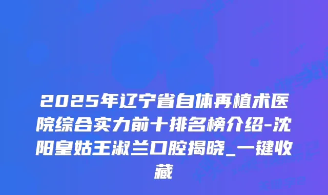 2025年辽宁省自体再植术医院综合实力前十排名榜介绍-沈阳皇姑王淑兰口腔揭晓_一键收藏