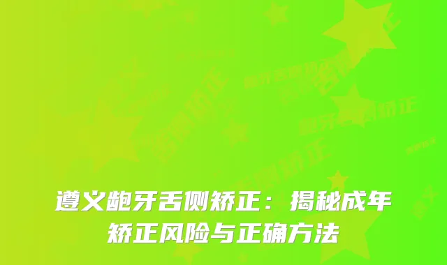 遵义龅牙舌侧矫正：揭秘成年矫正风险与正确方法