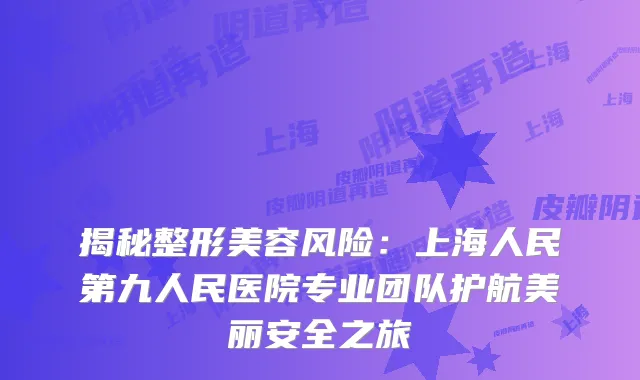 揭秘整形美容风险：上海人民第九人民医院专业团队护航美丽安全之旅
