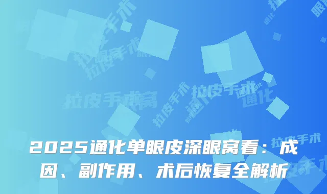 2025通化单眼皮深眼窝看:成因、副作用、术后恢复全解析