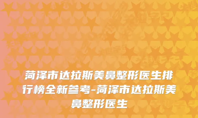 菏泽市达拉斯美鼻整形医生排行榜全新参考-菏泽市达拉斯美鼻整形医生