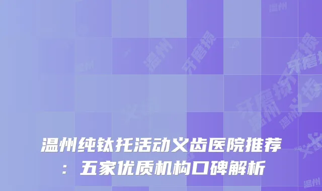 温州纯钛托活动义齿医院推荐:五家优质机构口碑解析