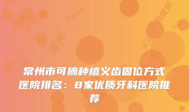 常州市可摘种植义齿固位方式医院排名:8家优质牙科医院推荐
