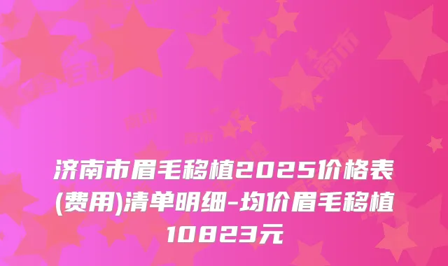 济南市眉毛移植2025价格表(费用)清单明细-均价眉毛移植10823元