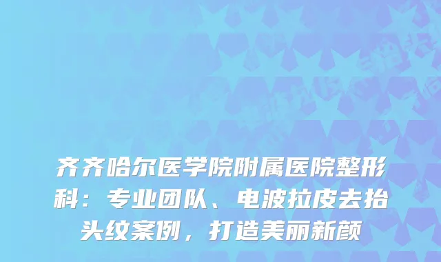 齐齐哈尔医学院附属医院整形科：专业团队、电波拉皮去抬头纹案例，打造美丽新颜