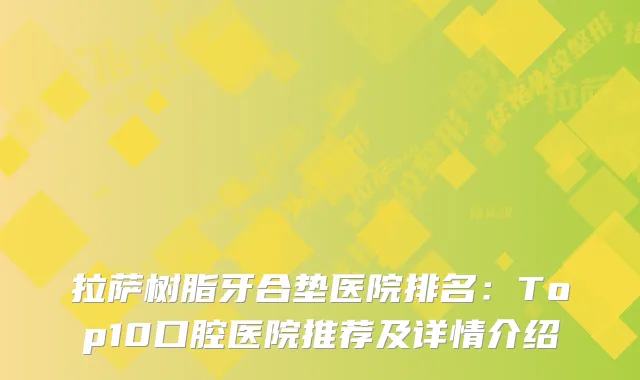 拉萨树脂牙合垫医院排名：Top10口腔医院推荐及详情介绍