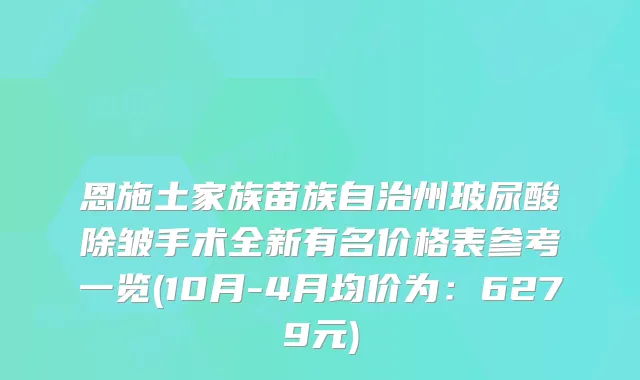 恩施土家族苗族自治州玻尿酸除皱手术全新有名价格表参考一览(10月-4月均价为：6279元)