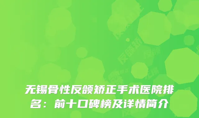 无锡骨性反颌矫正手术医院排名：前十口碑榜及详情简介