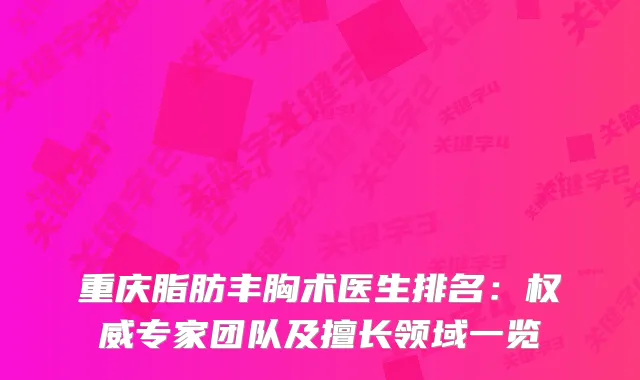 重庆脂肪丰胸术医生排名：专家团队及擅长领域一览
