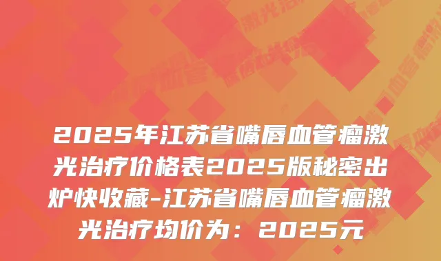 2025年江苏省嘴唇血管瘤激光价格表2025版秘密出炉快收藏-江苏省嘴唇血管瘤激光均价为:2025元