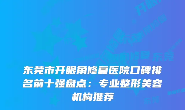 东莞市开眼角修复医院口碑排名前十强盘点:专业整形美容机构推荐