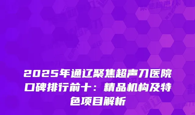2025年通辽聚焦超声刀医院口碑排行前十：精品机构及特色项目解析