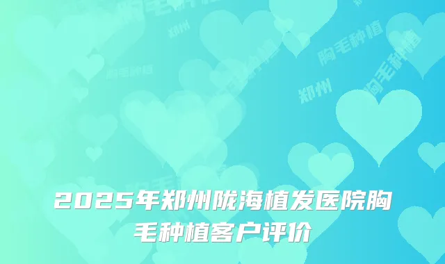 2025年郑州陇海植发医院胸毛种植客户评价