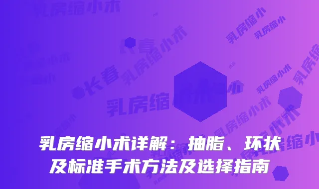 乳房缩小术详解：抽脂、环状及标准手术方法及选择指南