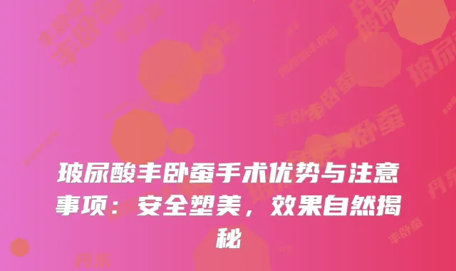 玻尿酸丰卧蚕手术优势与注意事项：安全塑美，效果自然揭秘